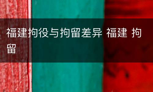 福建拘役与拘留差异 福建 拘留