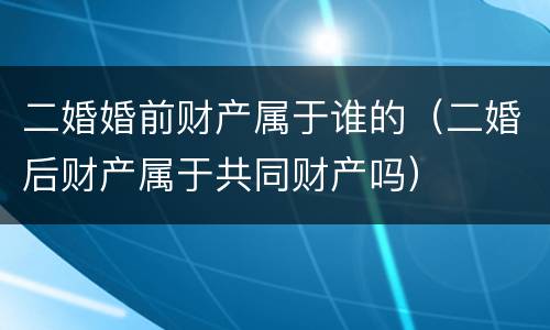 二婚婚前财产属于谁的（二婚后财产属于共同财产吗）