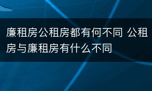 廉租房公租房都有何不同 公租房与廉租房有什么不同
