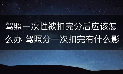 驾照一次性被扣完分后应该怎么办 驾照分一次扣完有什么影响