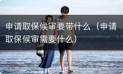 申请取保候审要带什么（申请取保候审需要什么）