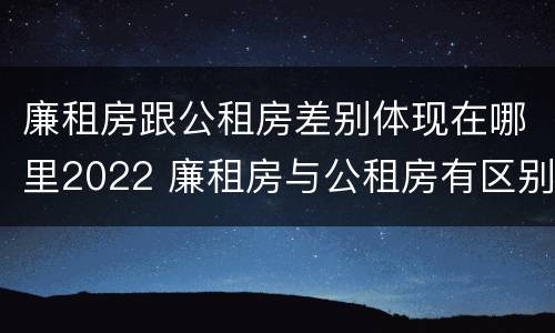 廉租房跟公租房差别体现在哪里2022 廉租房与公租房有区别吗