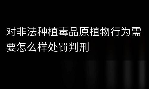 对非法种植毒品原植物行为需要怎么样处罚判刑