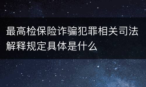 最高检保险诈骗犯罪相关司法解释规定具体是什么