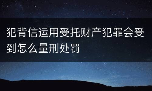犯背信运用受托财产犯罪会受到怎么量刑处罚
