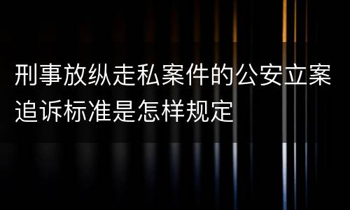 刑事放纵走私案件的公安立案追诉标准是怎样规定