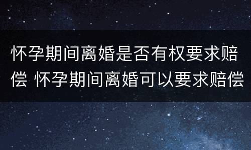 怀孕期间离婚是否有权要求赔偿 怀孕期间离婚可以要求赔偿吗