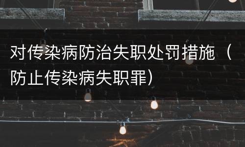 对传染病防治失职处罚措施（防止传染病失职罪）