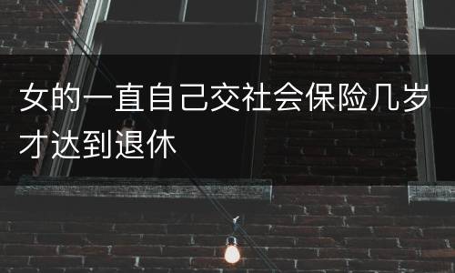 女的一直自己交社会保险几岁才达到退休