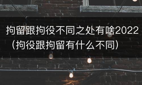拘留跟拘役不同之处有啥2022（拘役跟拘留有什么不同）