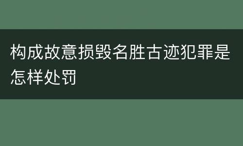 构成故意损毁名胜古迹犯罪是怎样处罚