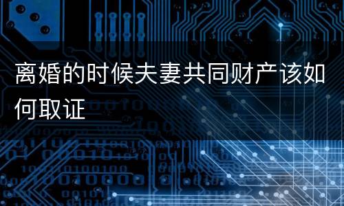 离婚的时候夫妻共同财产该如何取证