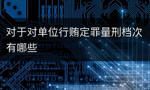 对于对单位行贿定罪量刑档次有哪些