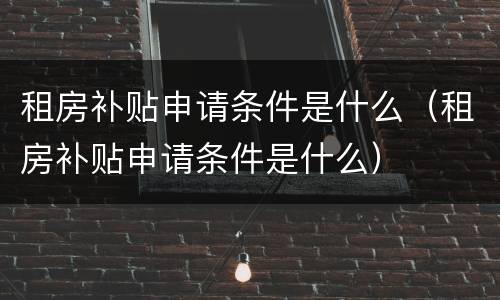 租房补贴申请条件是什么（租房补贴申请条件是什么）