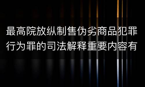 最高院放纵制售伪劣商品犯罪行为罪的司法解释重要内容有哪些