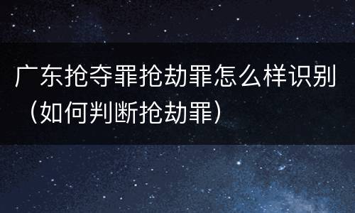 广东抢夺罪抢劫罪怎么样识别（如何判断抢劫罪）