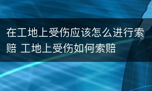 在工地上受伤应该怎么进行索赔 工地上受伤如何索赔