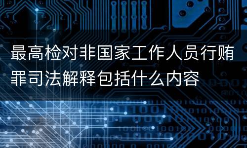 最高检对非国家工作人员行贿罪司法解释包括什么内容