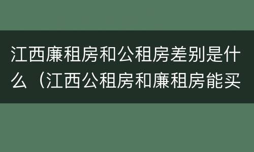 江西廉租房和公租房差别是什么（江西公租房和廉租房能买吗）