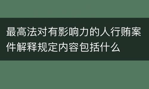 最高法对有影响力的人行贿案件解释规定内容包括什么