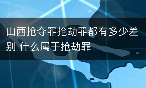 山西抢夺罪抢劫罪都有多少差别 什么属于抢劫罪