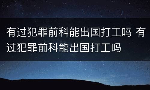 有过犯罪前科能出国打工吗 有过犯罪前科能出国打工吗