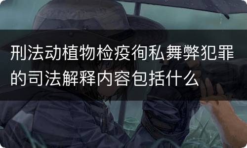 刑法动植物检疫徇私舞弊犯罪的司法解释内容包括什么