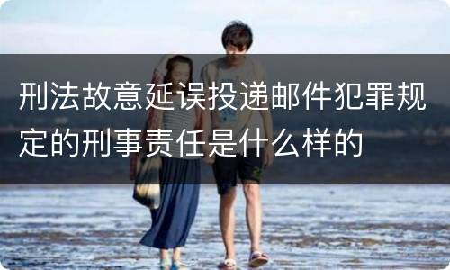 刑法故意延误投递邮件犯罪规定的刑事责任是什么样的