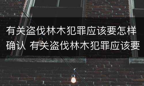 有关盗伐林木犯罪应该要怎样确认 有关盗伐林木犯罪应该要怎样确认责任
