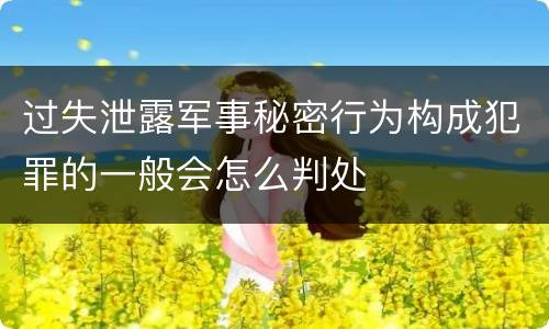 过失泄露军事秘密行为构成犯罪的一般会怎么判处