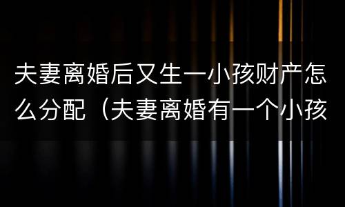 夫妻离婚后又生一小孩财产怎么分配（夫妻离婚有一个小孩财产如何分配）