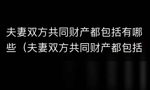 夫妻双方共同财产都包括有哪些（夫妻双方共同财产都包括有哪些权利）
