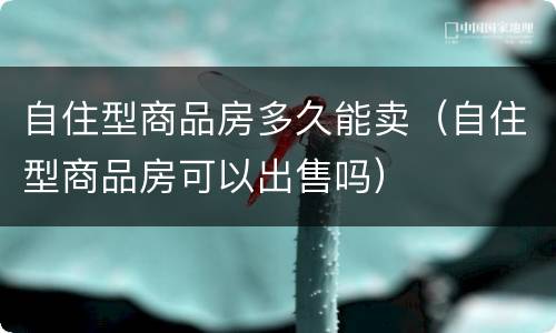 自住型商品房多久能卖（自住型商品房可以出售吗）