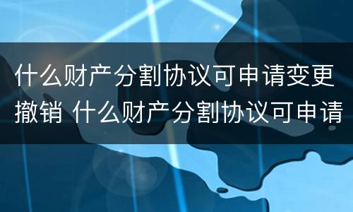 什么财产分割协议可申请变更撤销 什么财产分割协议可申请变更撤销权利