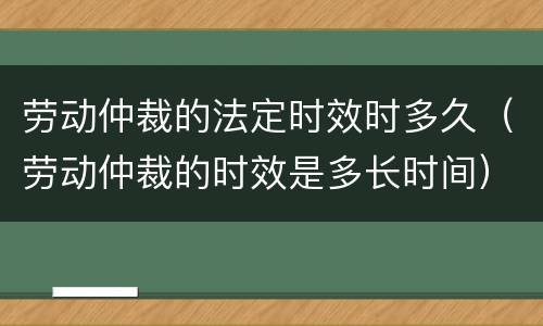劳动仲裁的法定时效时多久（劳动仲裁的时效是多长时间）