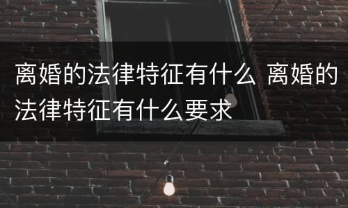 离婚的法律特征有什么 离婚的法律特征有什么要求