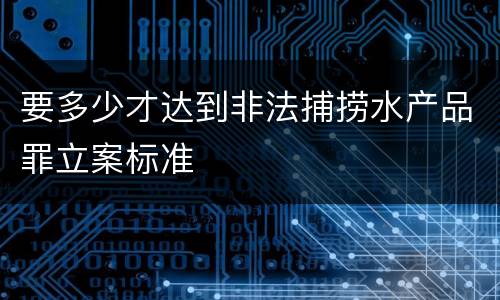 要多少才达到非法捕捞水产品罪立案标准