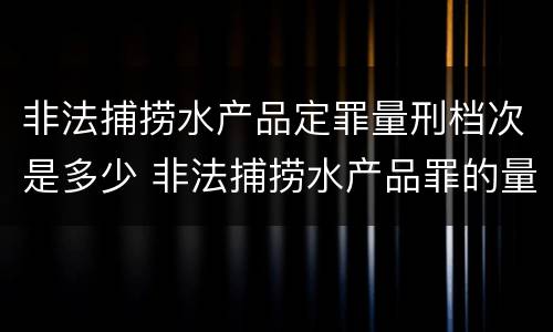 非法捕捞水产品定罪量刑档次是多少 非法捕捞水产品罪的量刑标准
