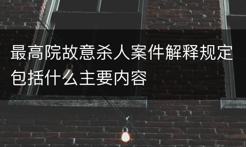 最高院故意杀人案件解释规定包括什么主要内容