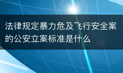 法律规定暴力危及飞行安全案的公安立案标准是什么