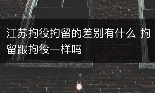 江苏拘役拘留的差别有什么 拘留跟拘役一样吗
