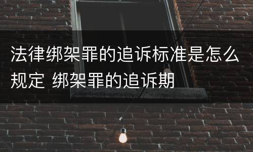 法律绑架罪的追诉标准是怎么规定 绑架罪的追诉期