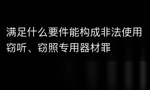 满足什么要件能构成非法使用窃听、窃照专用器材罪