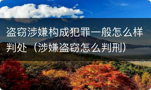 盗窃涉嫌构成犯罪一般怎么样判处（涉嫌盗窃怎么判刑）