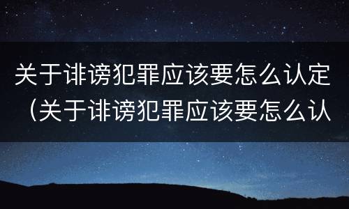 关于诽谤犯罪应该要怎么认定（关于诽谤犯罪应该要怎么认定呢）