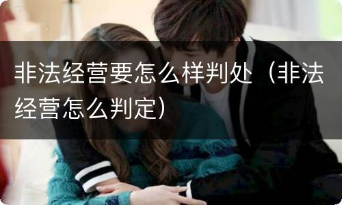 非法经营要怎么样判处（非法经营怎么判定）