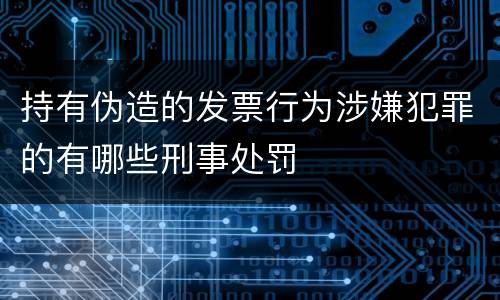持有伪造的发票行为涉嫌犯罪的有哪些刑事处罚