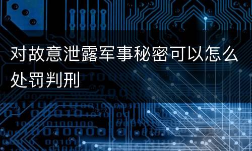 对故意泄露军事秘密可以怎么处罚判刑