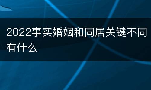2022事实婚姻和同居关键不同有什么