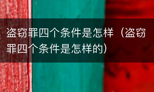 盗窃罪四个条件是怎样（盗窃罪四个条件是怎样的）